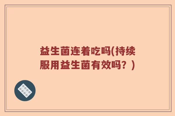 益生菌连着吃吗(持续服用益生菌有效吗？)