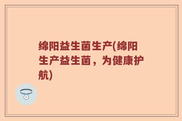 绵阳益生菌生产(绵阳生产益生菌，为健康护航)
