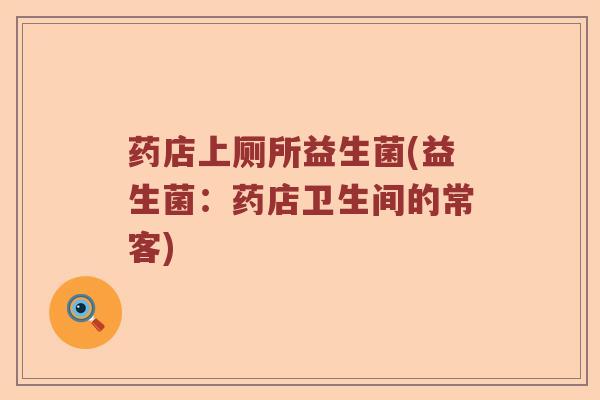 药店上厕所益生菌(益生菌：药店卫生间的常客)
