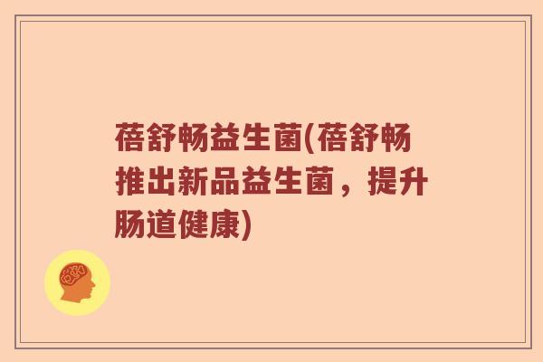 蓓舒畅益生菌(蓓舒畅推出新品益生菌，提升肠道健康)