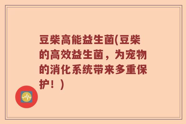 豆柴高能益生菌(豆柴的高效益生菌,为宠物的消化系统带来多重保护!) 豆柴高能益生菌(豆柴的高效益生菌,为宠物的消化系统带来多重保护!)