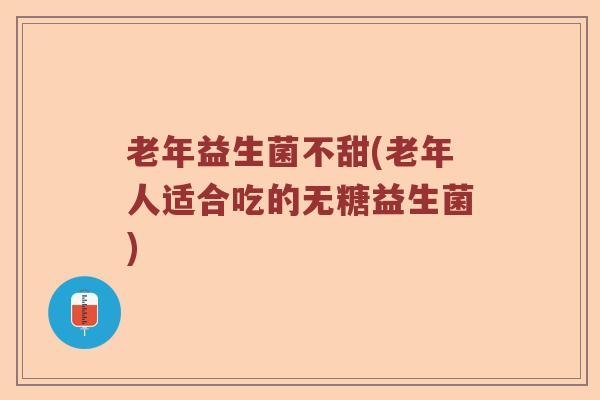 老年益生菌不甜(老年人适合吃的无糖益生菌)