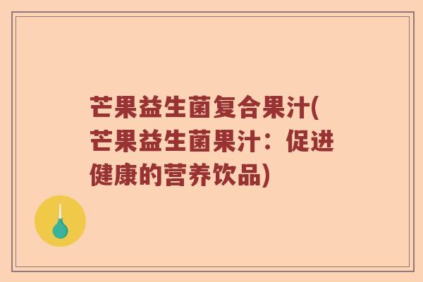 芒果益生菌复合果汁(芒果益生菌果汁:促进健康的营养饮品) 芒果益生菌复合果汁(芒果益生菌果汁:促进健康的营养饮品)