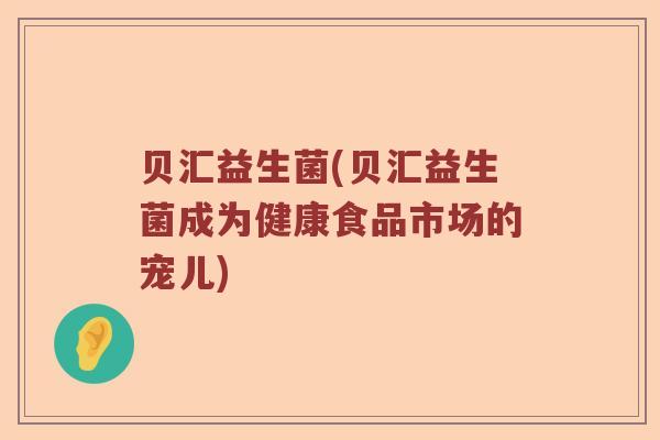 贝汇益生菌(贝汇益生菌成为健康食品市场的宠儿)