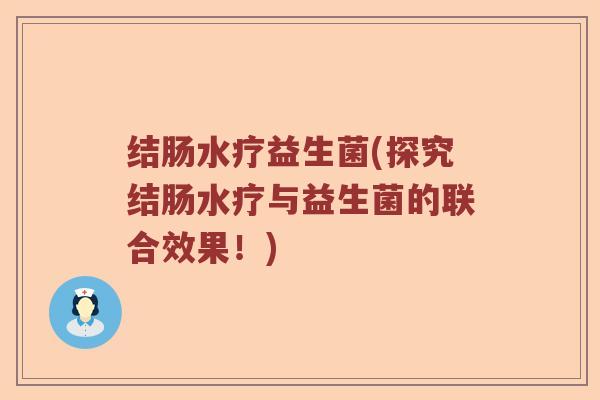 结肠水疗益生菌(探究结肠水疗与益生菌的联合效果！)