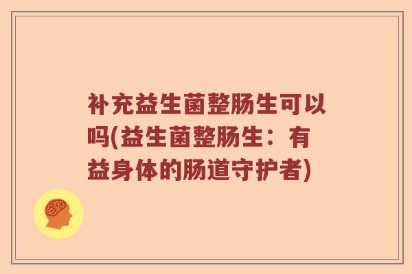 补充益生菌整肠生可以吗(益生菌整肠生：有益身体的肠道守护者)