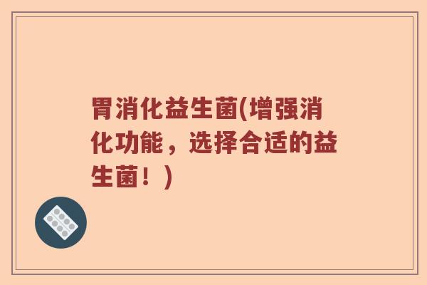胃消化益生菌(增强消化功能，选择合适的益生菌！)