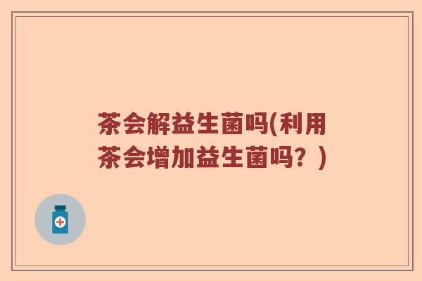 茶会解益生菌吗(利用茶会增加益生菌吗？)