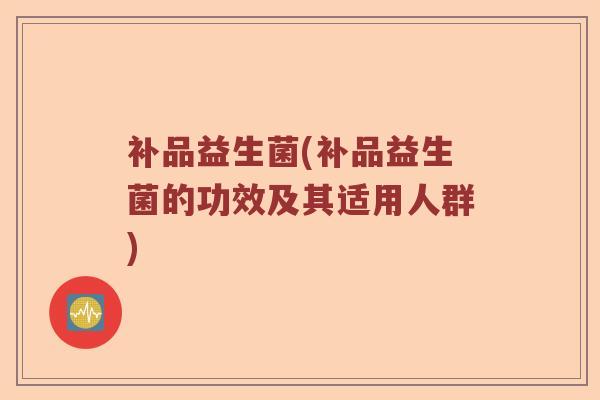 补品益生菌(补品益生菌的功效及其适用人群)