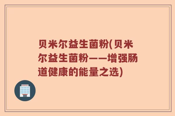 贝米尔益生菌粉(贝米尔益生菌粉——增强肠道健康的能量之选)