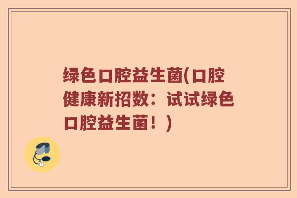 绿色口腔益生菌(口腔健康新招数：试试绿色口腔益生菌！)