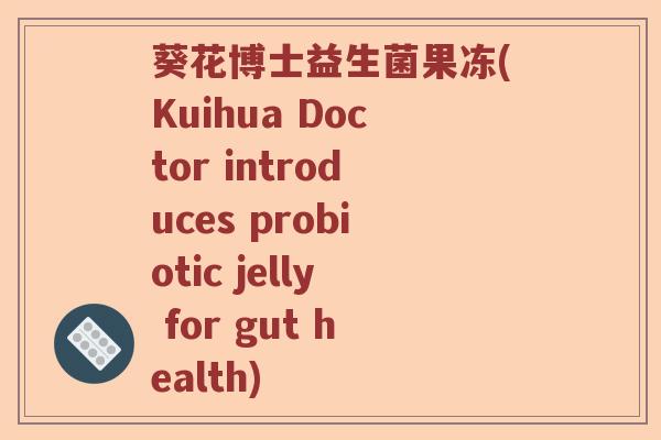葵花博士益生菌果冻(Kuihua Doctor introduces probiotic jelly for gut health)