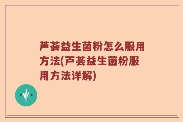 芦荟益生菌粉怎么服用方法(芦荟益生菌粉服用方法详解)