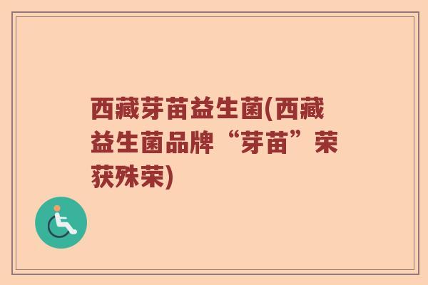 西藏芽苗益生菌(西藏益生菌品牌“芽苗”荣获殊荣)