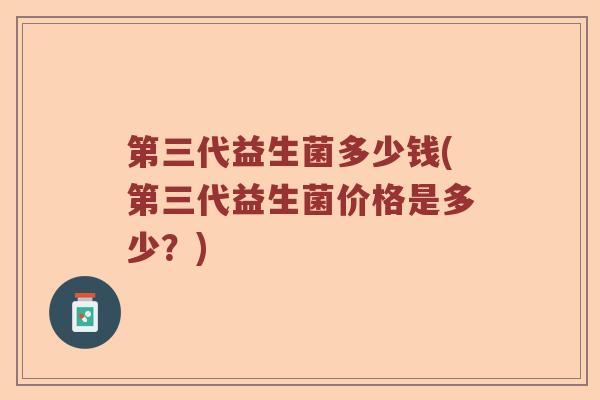 第三代益生菌多少钱(第三代益生菌价格是多少？)