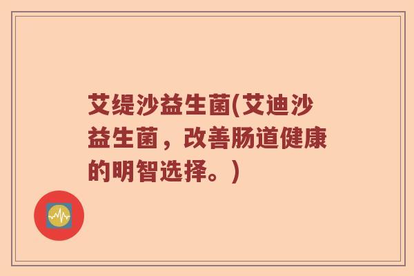 艾缇沙益生菌(艾迪沙益生菌,改善肠道健康的明智选择。) 艾缇沙益生菌(艾迪沙益生菌,改善肠道健康的明智选择。)