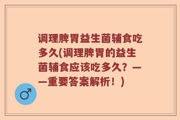 调理脾胃益生菌辅食吃多久(调理脾胃的益生菌辅食应该吃多久？——重要答案解析！)