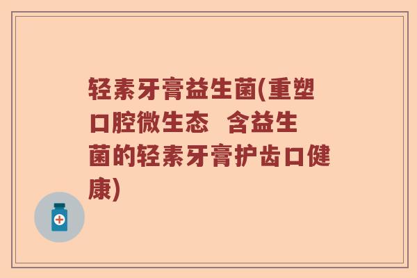 轻素牙膏益生菌(重塑口腔微生态  含益生菌的轻素牙膏护齿口健康)
