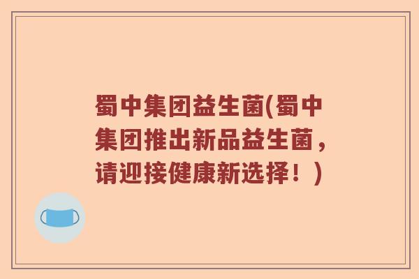 蜀中集团益生菌(蜀中集团推出新品益生菌，请迎接健康新选择！)