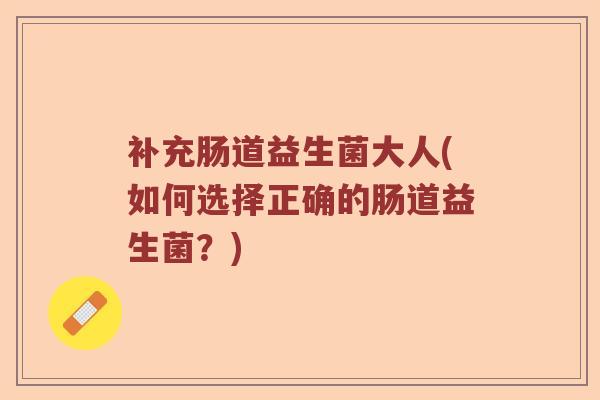 补充肠道益生菌大人(如何选择正确的肠道益生菌？)