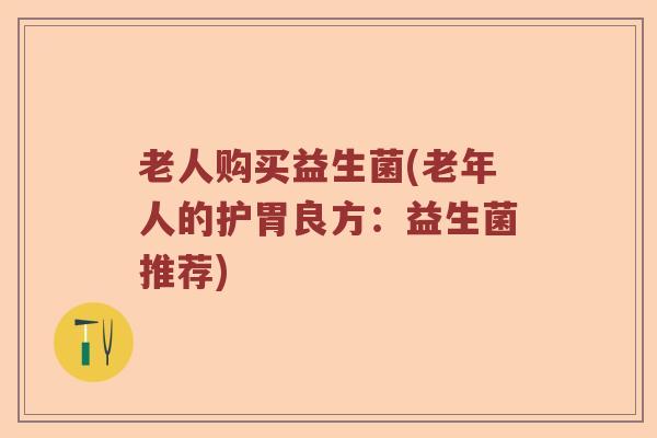 老人购买益生菌(老年人的护胃良方：益生菌推荐)