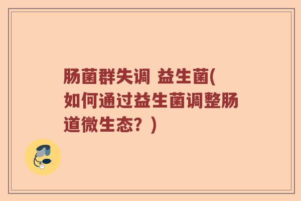 肠菌群失调 益生菌(如何通过益生菌调整肠道微生态？)