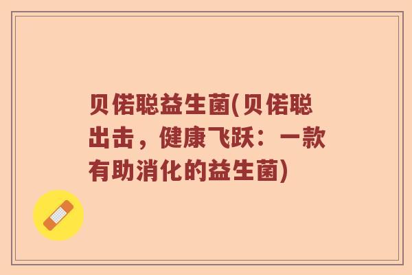 贝偌聪益生菌(贝偌聪出击,健康飞跃:一款有助消化的益生菌) 贝偌聪益生菌(贝偌聪出击,健康飞跃:一款有助消化的益生菌)
