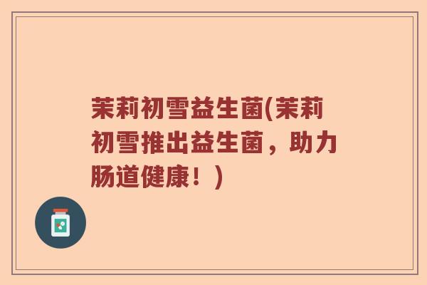 茉莉初雪益生菌(茉莉初雪推出益生菌，助力肠道健康！)