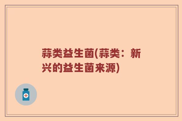 蒜类益生菌(蒜类：新兴的益生菌来源)