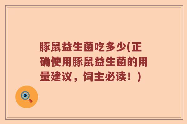 豚鼠益生菌吃多少(正确使用豚鼠益生菌的用量建议,饲主必读!) 豚鼠益生菌吃多少(正确使用豚鼠益生菌的用量建议,饲主必读!)