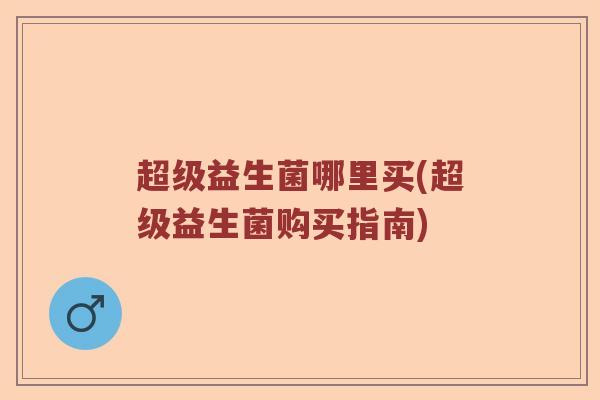超级益生菌哪里买(超级益生菌购买指南)