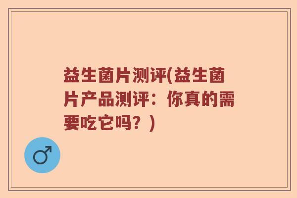 益生菌片测评(益生菌片产品测评：你真的需要吃它吗？)