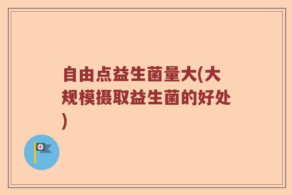 自由点益生菌量大(大规模摄取益生菌的好处)