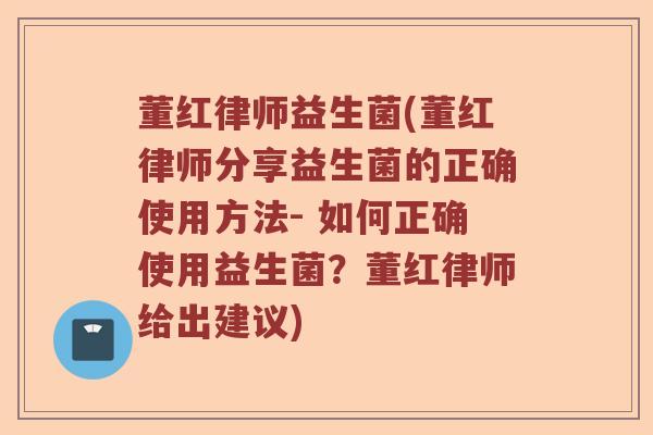董红律师益生菌(董红律师分享益生菌的正确使用方法- 如何正确使用益生菌？董红律师给出建议)