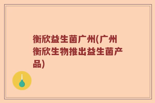 衡欣益生菌广州(广州衡欣生物推出益生菌产品)
