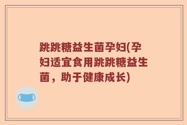 跳跳糖益生菌孕妇(孕妇适宜食用跳跳糖益生菌，助于健康成长)