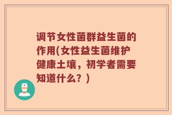调节女性菌群益生菌的作用(女性益生菌维护健康土壤，初学者需要知道什么？)