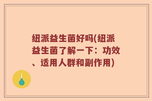 纽派益生菌好吗(纽派益生菌了解一下：功效、适用人群和副作用)
