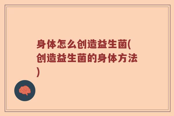 身体怎么创造益生菌(创造益生菌的身体方法)