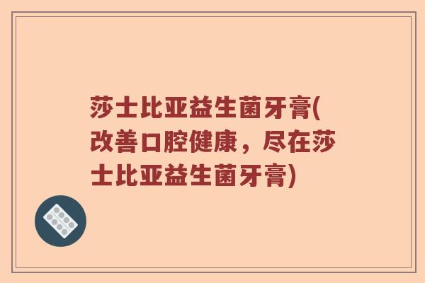莎士比亚益生菌牙膏(改善口腔健康，尽在莎士比亚益生菌牙膏)