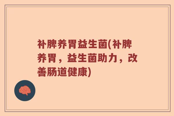 补脾养胃益生菌(补脾养胃，益生菌助力，改善肠道健康)
