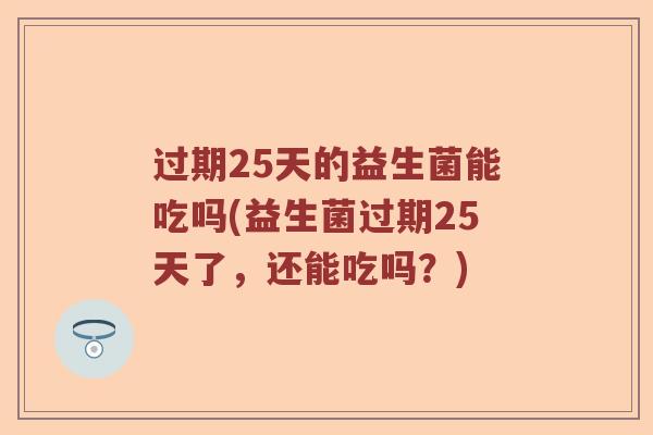 过期25天的益生菌能吃吗(益生菌过期25天了，还能吃吗？)