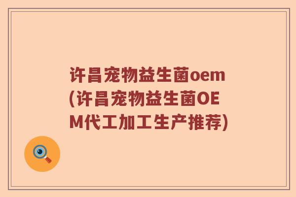 许昌宠物益生菌oem(许昌宠物益生菌OEM代工加工生产推荐)