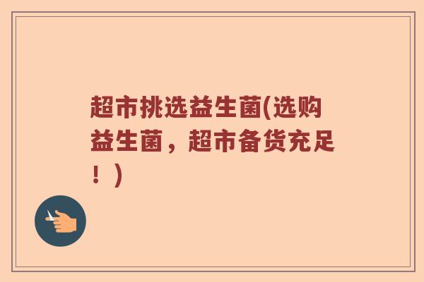 超市挑选益生菌(选购益生菌，超市备货充足！)