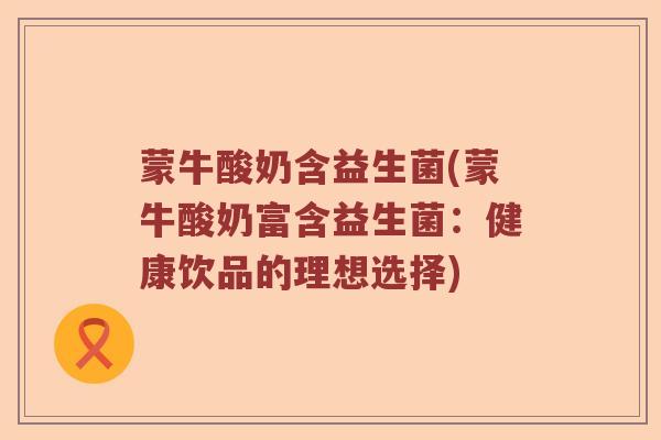 蒙牛酸奶含益生菌(蒙牛酸奶富含益生菌：健康饮品的理想选择)