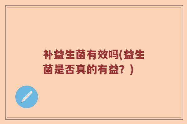 补益生菌有效吗(益生菌是否真的有益？)