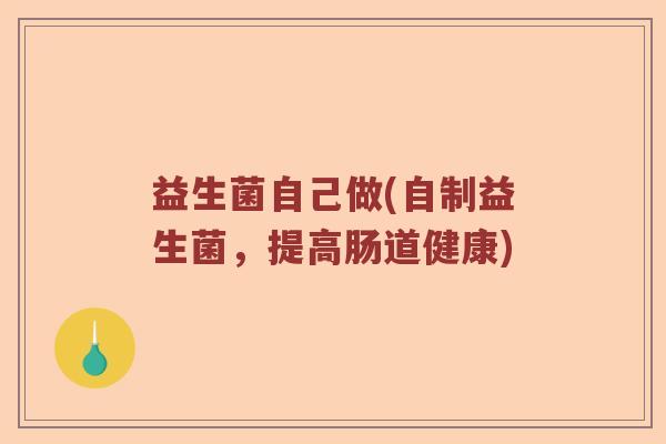 益生菌自己做(自制益生菌，提高肠道健康)