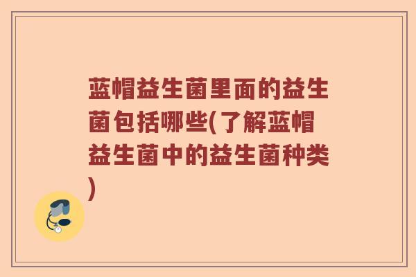 蓝帽益生菌里面的益生菌包括哪些(了解蓝帽益生菌中的益生菌种类)