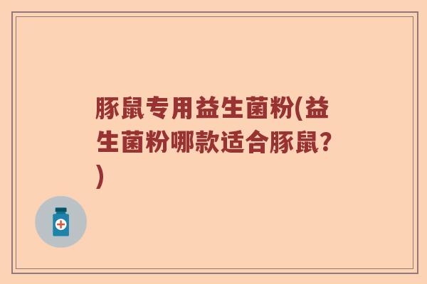 豚鼠专用益生菌粉(益生菌粉哪款适合豚鼠?) 豚鼠专用益生菌粉(益生菌粉哪款适合豚鼠?)