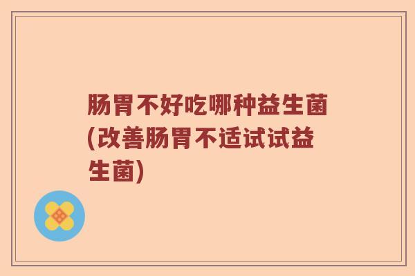 肠胃不好吃哪种益生菌(改善肠胃不适试试益生菌)